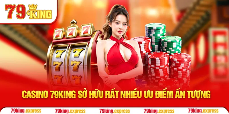 Casino 79KING sở hữu rất nhiều ưu điểm ấn tượng