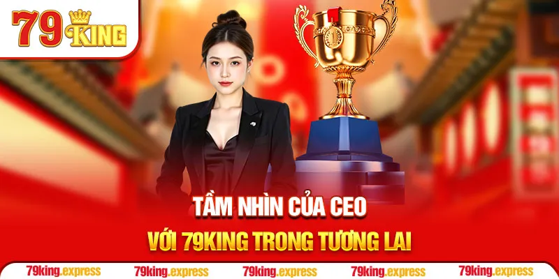 Tầm nhìn của CEO với 79KING trong tương lai